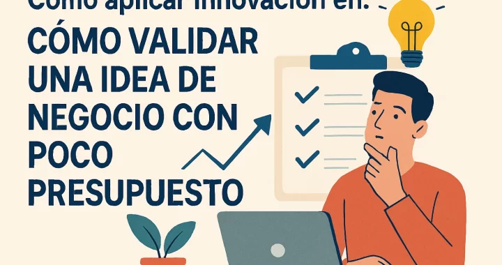 Cómo aplicar innovación para validar una idea de negocio con poco presupuesto: guía práctica
