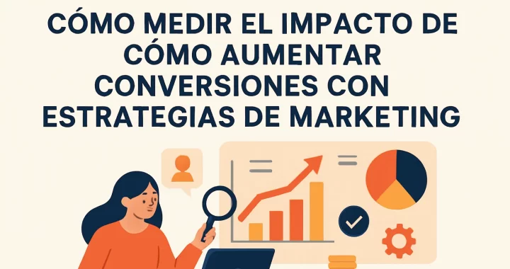 Cómo medir el impacto de cómo aumentar conversiones con estrategias de marketing efectivas