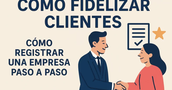 Cómo fidelizar clientes al registrar una empresa paso a paso: guía completa