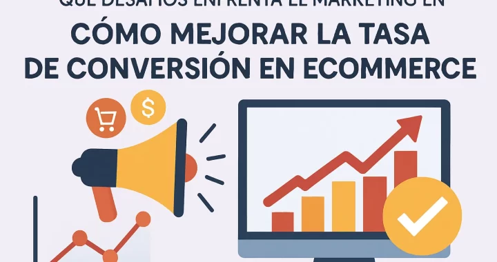 Qué desafíos enfrenta el marketing y cómo mejorar la tasa de conversión en ecommerce