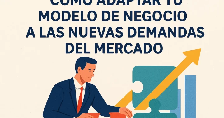 Cómo Adaptar tu Modelo de Negocio a las Nuevas Demandas del Mercado: Guía Completa 2024