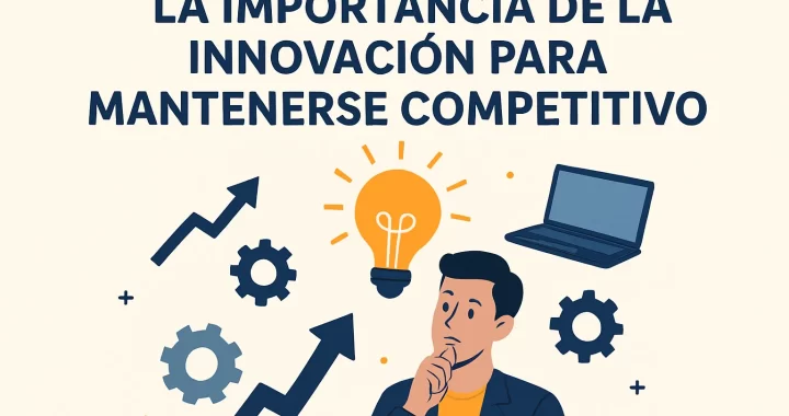 La importancia de la innovación para mantenerse competitivo | Claves para el éxito empresarial