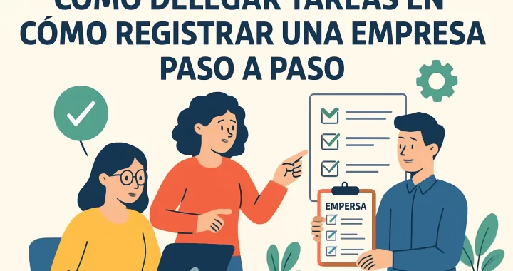 Cómo delegar tareas eficazmente al registrar una empresa paso a paso